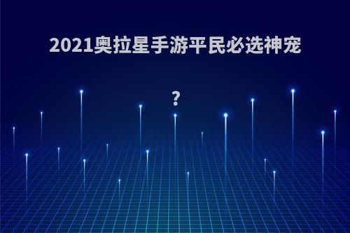 2021奥拉星手游平民必选神宠?