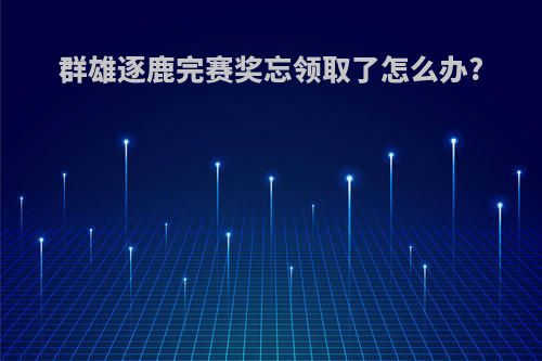 群雄逐鹿完赛奖忘领取了怎么办?