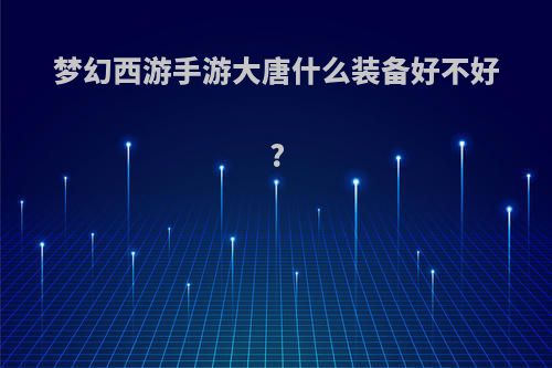 梦幻西游手游大唐什么装备好不好?