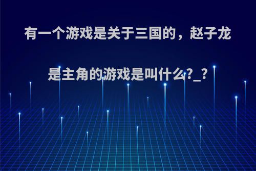 有一个游戏是关于三国的，赵子龙是主角的游戏是叫什么?_?