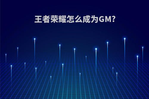 王者荣耀怎么成为GM?