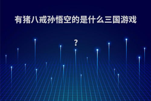 有猪八戒孙悟空的是什么三国游戏?