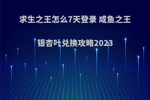 求生之王怎么7天登录 咸鱼之王银杏叶兑换攻略2023