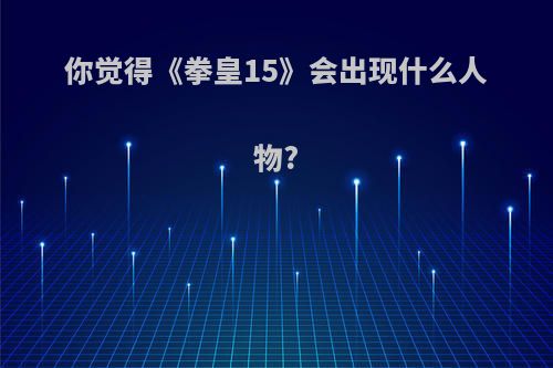 你觉得《拳皇15》会出现什么人物?