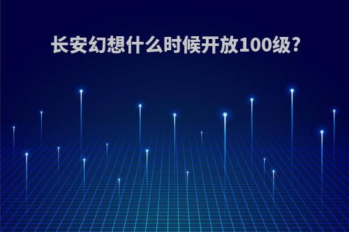 长安幻想什么时候开放100级?