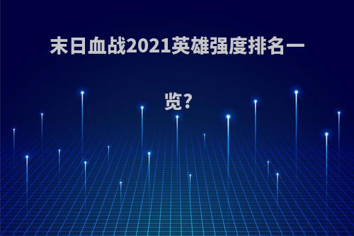 末日血战2021英雄强度排名一览?