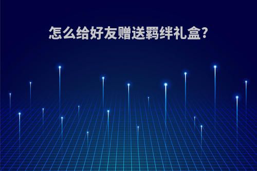 怎么给好友赠送羁绊礼盒?