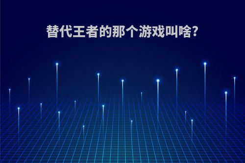 替代王者的那个游戏叫啥?