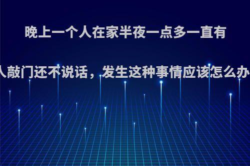 晚上一个人在家半夜一点多一直有人敲门还不说话，发生这种事情应该怎么办?