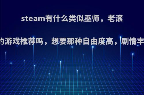 steam有什么类似巫师，老滚5，辐射4的游戏推荐吗，想要那种自由度高，剧情丰富，大作?