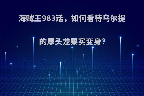 海贼王983话，如何看待乌尔提的厚头龙果实变身?