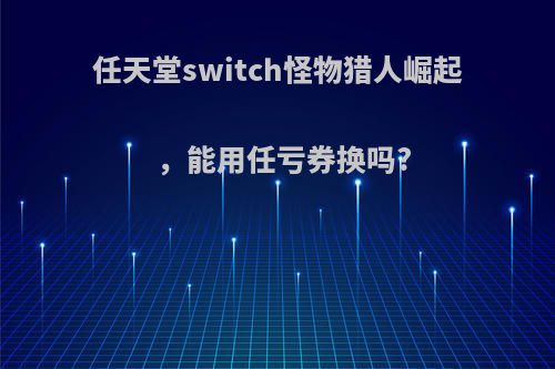 任天堂switch怪物猎人崛起，能用任亏券换吗?