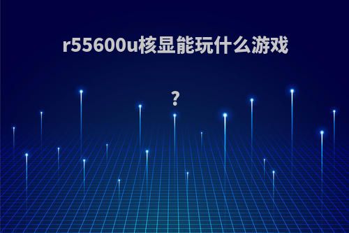 r55600u核显能玩什么游戏?