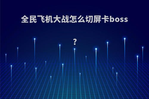 全民飞机大战怎么切屏卡boss?