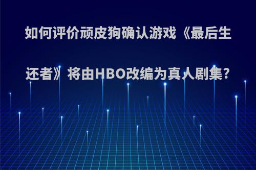 如何评价顽皮狗确认游戏《最后生还者》将由HBO改编为真人剧集?