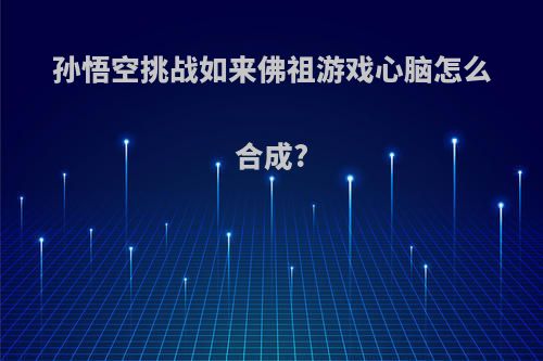 孙悟空挑战如来佛祖游戏心脑怎么合成?