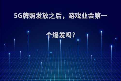 5G牌照发放之后，游戏业会第一个爆发吗?