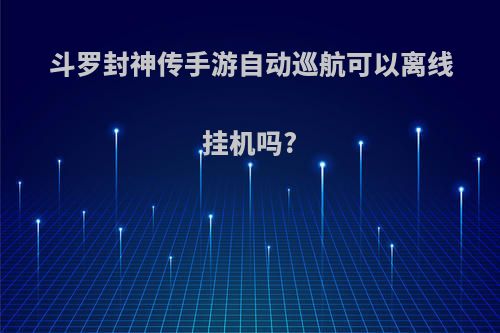 斗罗封神传手游自动巡航可以离线挂机吗?