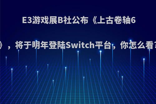 E3游戏展B社公布《上古卷轴6》，将于明年登陆Switch平台，你怎么看?