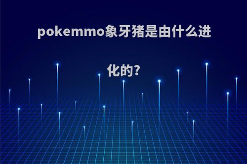 pokemmo象牙猪是由什么进化的?