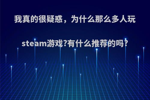 我真的很疑惑，为什么那么多人玩steam游戏?有什么推荐的吗?