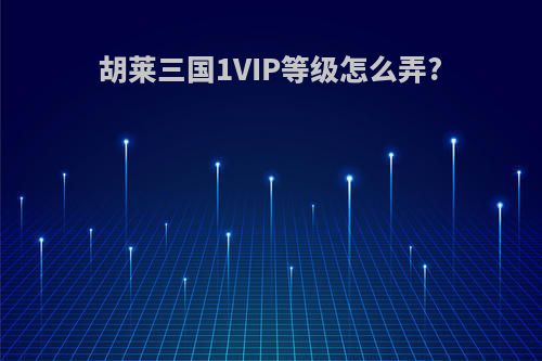 胡莱三国1VIP等级怎么弄?