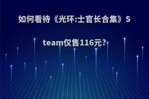 如何看待《光环:士官长合集》Steam仅售116元?