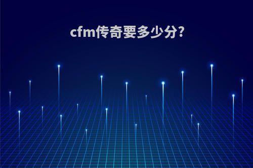 cfm传奇要多少分?