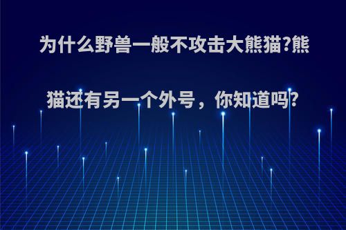 为什么野兽一般不攻击大熊猫?熊猫还有另一个外号，你知道吗?