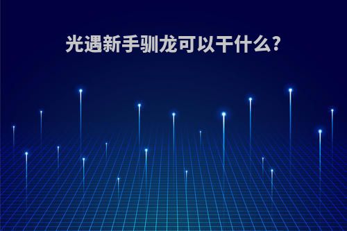 光遇新手驯龙可以干什么?