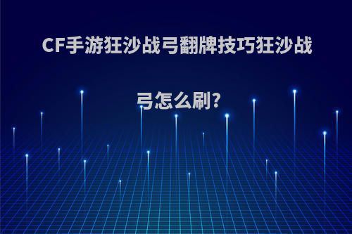 CF手游狂沙战弓翻牌技巧狂沙战弓怎么刷?