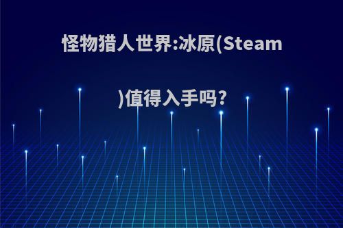 怪物猎人世界:冰原(Steam)值得入手吗?