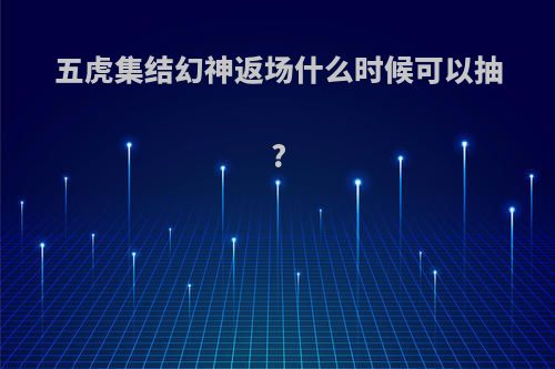 五虎集结幻神返场什么时候可以抽?