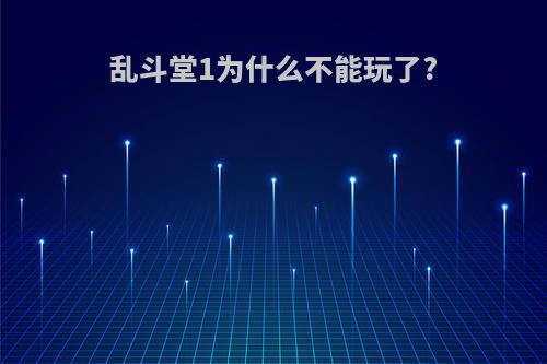 乱斗堂1为什么不能玩了?