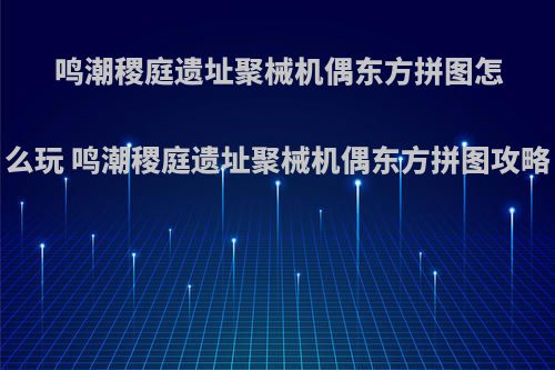 鸣潮稷庭遗址聚械机偶东方拼图怎么玩 鸣潮稷庭遗址聚械机偶东方拼图攻略