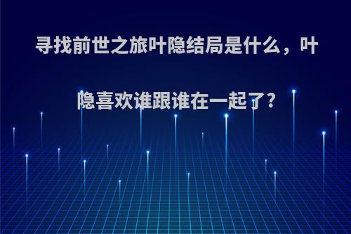 寻找前世之旅叶隐结局是什么，叶隐喜欢谁跟谁在一起了?