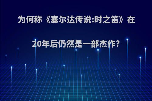 为何称《塞尔达传说:时之笛》在20年后仍然是一部杰作?