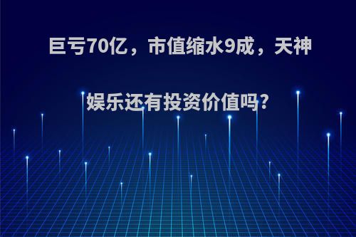 巨亏70亿，市值缩水9成，天神娱乐还有投资价值吗?