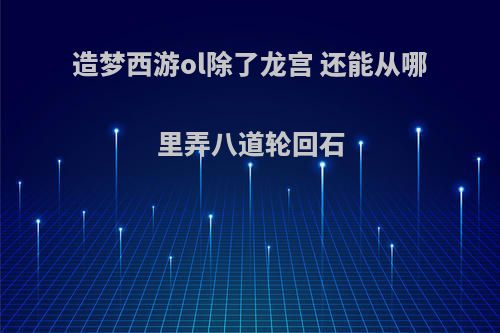 造梦西游ol除了龙宫 还能从哪里弄八道轮回石