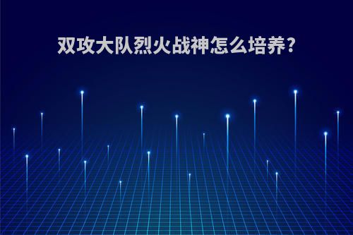 双攻大队烈火战神怎么培养?