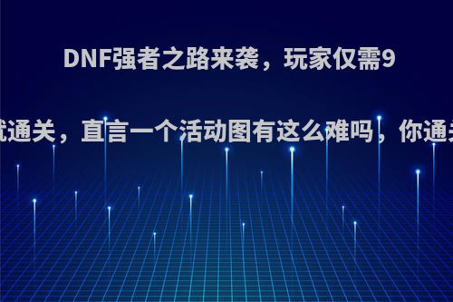 DNF强者之路来袭，玩家仅需9分4秒就通关，直言一个活动图有这么难吗，你通关了吗?