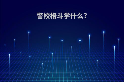 警校格斗学什么?