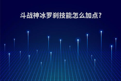 斗战神冰罗刹技能怎么加点?