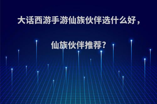 大话西游手游仙族伙伴选什么好，仙族伙伴推荐?