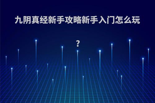 九阴真经新手攻略新手入门怎么玩?