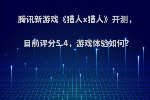 腾讯新游戏《猎人x猎人》开测，目前评分5.4，游戏体验如何?