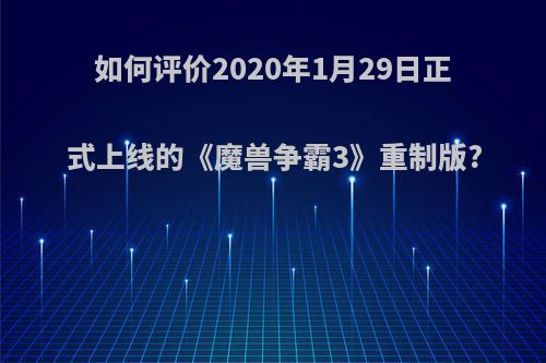 如何评价2020年1月29日正式上线的《魔兽争霸3》重制版?