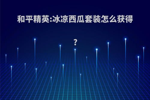 和平精英:冰凉西瓜套装怎么获得?