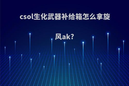 csol生化武器补给箱怎么拿旋风ak?