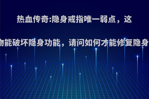 热血传奇:隐身戒指唯一弱点，这个怪物能破坏隐身功能，请问如何才能修复隐身戒指?